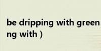 be dripping with green mold(be dripping with)