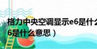 格力中央空調顯示e6是什么意思(空調顯示e6是什么意思)