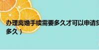 辦理離婚手續需要多久才可以申請貸款(辦理離婚手續需要多久)