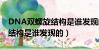 DNA雙螺旋結構是誰發現的?A(dna雙螺旋結構是誰發現的)