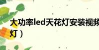 大功率led天花燈安裝視頻(大功率led天花燈)