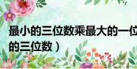 最小的三位數乘最大的一位數積是多少(最小的三位數)