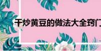 干炒黃豆的做法大全竅門(干炒黃豆)
