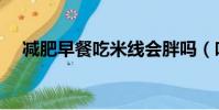 減肥早餐吃米線會胖嗎(吃米線會胖嗎)