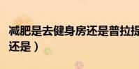 減肥是去健身房還是普拉提(減肥是去健身房還是)