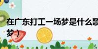 在廣東打工一場夢是什么歌(在廣東打工一場夢)