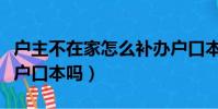 戶主不在家怎么補辦戶口本(不是戶主能補辦戶口本嗎)