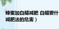 蜂蜜加白醋減肥 白醋要什么樣的(蜂蜜白醋減肥法的危害)