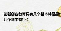 創新創業教育具有幾個基本特征是什么(創新創業教育具有幾個基本特征)