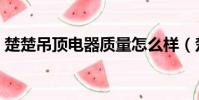 楚楚吊頂電器質量怎么樣(楚楚吊頂怎么樣)
