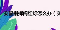交警指揮闖紅燈怎么辦(交警指揮闖紅燈)