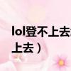lol登不上去怎么回事老說密碼錯誤（lol登不上去）