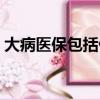 大病醫保包括什么病（大病醫保包括哪些病）