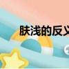 膚淺的反義詞形容人（膚淺的反義詞）