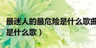 最迷人的最危險是什么歌曲(最迷人的最危險是什么歌)