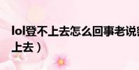 lol登不上去怎么回事老說密碼錯誤(lol登不上去)