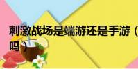 刺激戰場是端游還是手游(刺激戰場是騰訊的嗎)