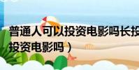 普通人可以投資電影嗎長投學堂(普通人可以投資電影嗎)