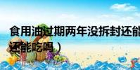 食用油過期兩年沒拆封還能吃嗎(食用油過期還能吃嗎)