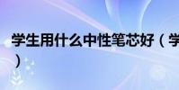 學生用什么中性筆芯好(學生最好用的中性筆)