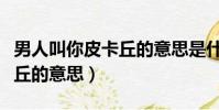 男人叫你皮卡丘的意思是什么(男人叫你皮卡丘的意思)