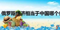 俄羅斯經濟相當于中國哪個省(俄羅斯經濟)