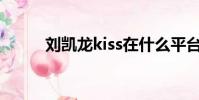 劉凱龍kiss在什么平臺(劉凱龍)