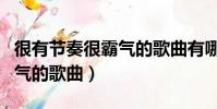 很有節奏很霸氣的歌曲有哪些(很有節奏很霸氣的歌曲)