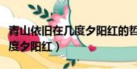 青山依舊在幾度夕陽紅的哲理(青山依舊在幾度夕陽紅)