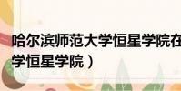 哈爾濱師范大學恒星學院在哪(哈爾濱師范大學恒星學院)