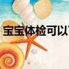 寶寶體檢可以下午去嗎（體檢可以下午去嗎）