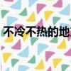 不冷不熱的地方打一地名（不冷不熱的地方）