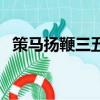 策馬揚鞭三五下打一肖（策馬揚鞭三五下）