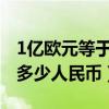 1億歐元等于多少人民幣2022（1億歐元等于多少人民幣）