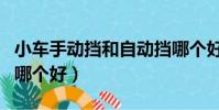 小車手動擋和自動擋哪個好(手動擋和自動擋哪個好)
