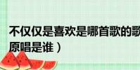 不僅僅是喜歡是哪首歌的歌詞(不僅僅是喜歡原唱是誰)