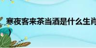 寒夜客來茶當酒是什么生肖(寒夜客來茶當酒)