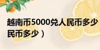 越南幣5000兌人民幣多少(越南幣1000兌人民幣多少)