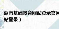 湖南基礎教育網站登錄官網(湖南基礎教育網站登錄)