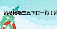 策馬揚鞭三五下打一肖(策馬揚鞭三五下)
