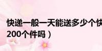 快遞一般一天能送多少個快遞(快遞能一天送200個件嗎)