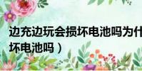 邊充邊玩會損壞電池嗎為什么(邊充邊玩會損壞電池嗎)