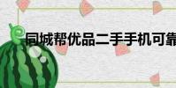 同城幫優品二手手機可靠嗎(同城幫)
