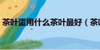 茶葉蛋用什么茶葉最好(茶葉蛋用什么茶葉)