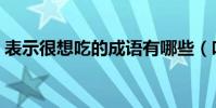 表示很想吃的成語有哪些(吃的成語有哪些)