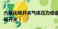 六氟化硫開關氣體壓力低會導致什么(六氟化硫開關)
