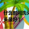 什么時間洗頭最好對身體有好處（什么時間洗頭最好）