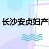 長沙安貞婦產醫院簡介（長沙安貞婦產醫院）