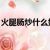 火腿腸炒什么好吃 雞蛋（火腿腸炒什么好吃）