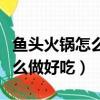 魚頭火鍋怎么做好吃又簡單竅門（魚頭火鍋怎么做好吃）